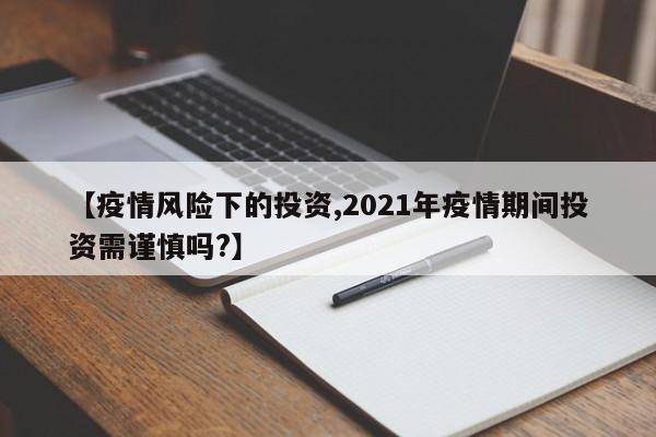 【疫情风险下的投资,2021年疫情期间投资需谨慎吗?】